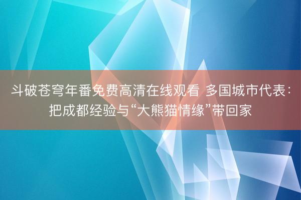 斗破苍穹年番免费高清在线观看 多国城市代表：把成都经验与“大熊猫情缘”带回家