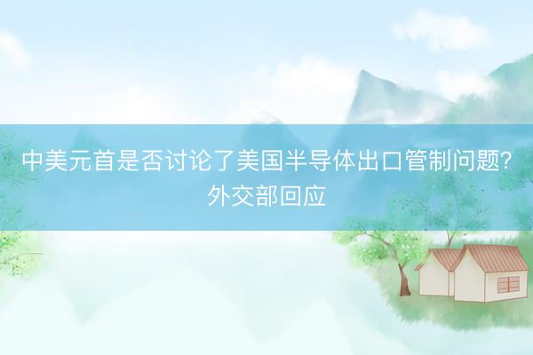 中美元首是否讨论了美国半导体出口管制问题？外交部回应