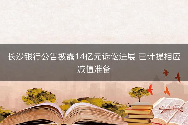 长沙银行公告披露14亿元诉讼进展 已计提相应减值准备