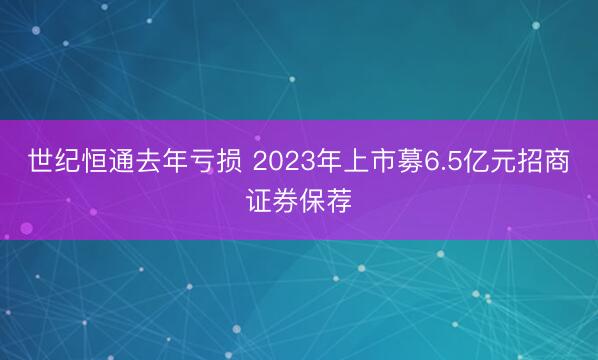 世纪恒通去年亏损 2023年上市募6.5亿元招商证券保荐