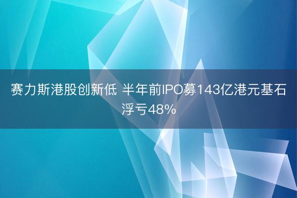 赛力斯港股创新低 半年前IPO募143亿港元基石浮亏48%