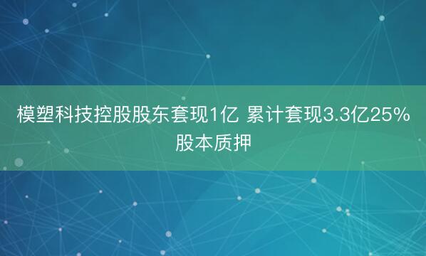 模塑科技控股股东套现1亿 累计套现3.3亿25%股本质押