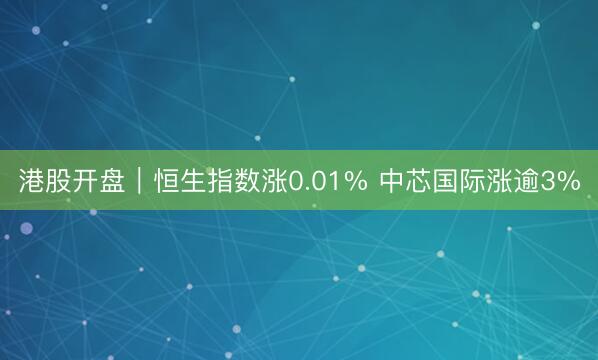 港股开盘｜恒生指数涨0.01% 中芯国际涨逾3%