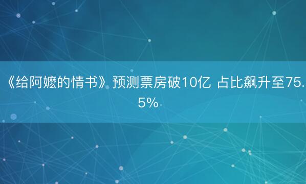 《给阿嬷的情书》预测票房破10亿 占比飙升至75.5%  
