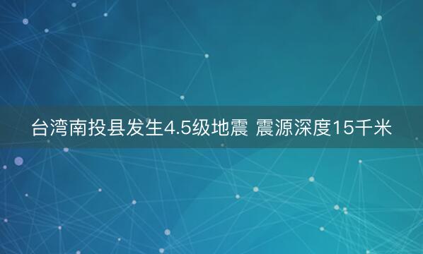 台湾南投县发生4.5级地震 震源深度15千米