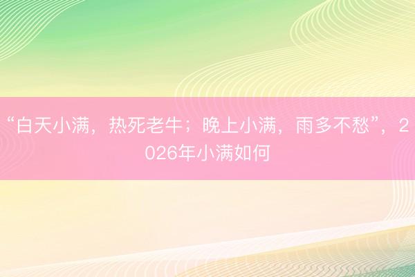“白天小满，热死老牛；晚上小满，雨多不愁”，2026年小满如何