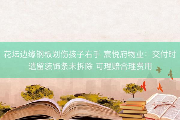 花坛边缘钢板划伤孩子右手 宸悦府物业：交付时遗留装饰条未拆除 可理赔合理费用