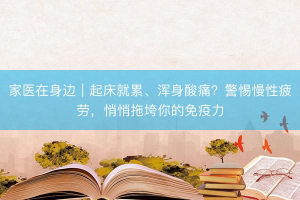 家医在身边｜起床就累、浑身酸痛？警惕慢性疲劳，悄悄拖垮你的免疫力