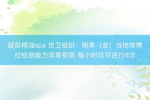 腿部精油spa 世卫组织：刚果（金）当地埃博拉检测能力非常有限 每小时仅可进行6次