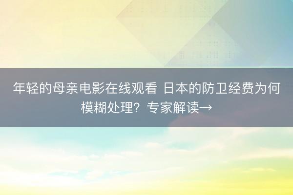 年轻的母亲电影在线观看 日本的防卫经费为何模糊处理？专家解读→