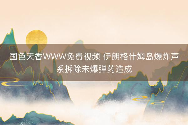 国色天香WWW免费视频 伊朗格什姆岛爆炸声系拆除未爆弹药造成