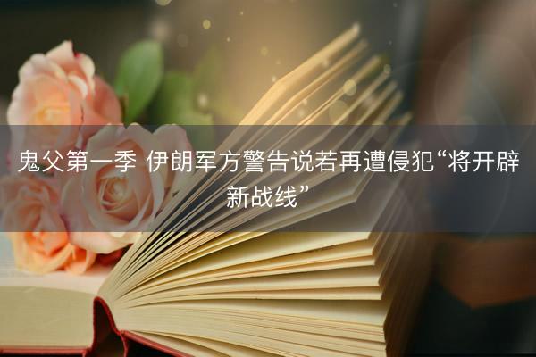 鬼父第一季 伊朗军方警告说若再遭侵犯“将开辟新战线”