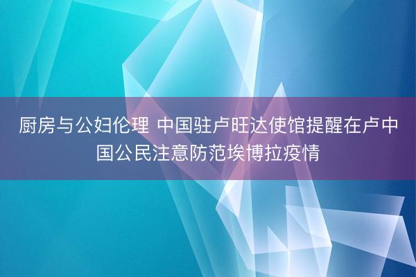 厨房与公妇伦理 中国驻卢旺达使馆提醒在卢中国公民注意防范埃博拉疫情