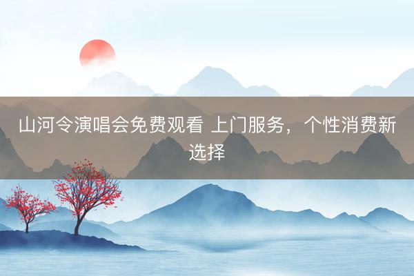 山河令演唱会免费观看 上门服务，个性消费新选择
