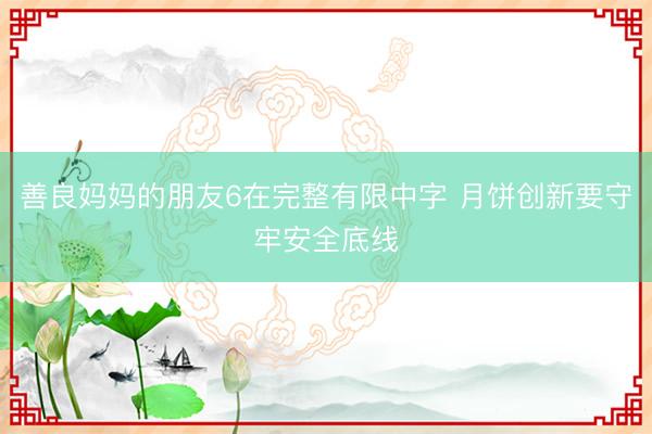 善良妈妈的朋友6在完整有限中字 月饼创新要守牢安全底线