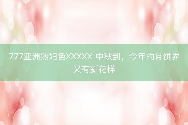 777亚洲熟妇色XXXXX 中秋到，今年的月饼界又有新花样