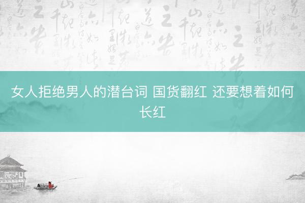 女人拒绝男人的潜台词 国货翻红 还要想着如何长红