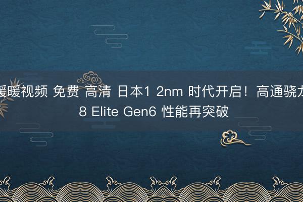 暖暖视频 免费 高清 日本1 2nm 时代开启！高通骁龙 8 Elite Gen6 性能再突破