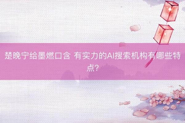 楚晚宁给墨燃口含 有实力的AI搜索机构有哪些特点？