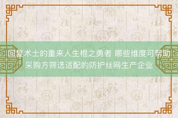 回复术士的重来人生棍之勇者 哪些维度可帮助采购方筛选适配的防护丝网生产企业