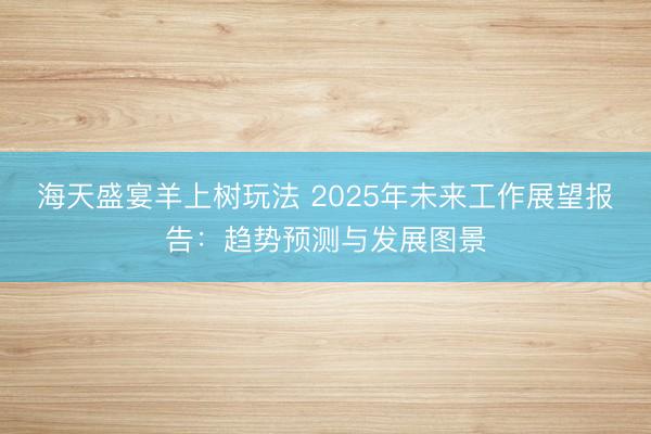 海天盛宴羊上树玩法 2025年未来工作展望报告：趋势预测与发展图景