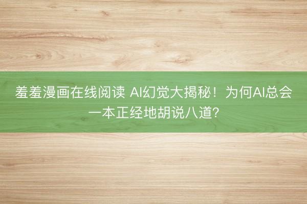 羞羞漫画在线阅读 AI幻觉大揭秘！为何AI总会一本正经地胡说八道？