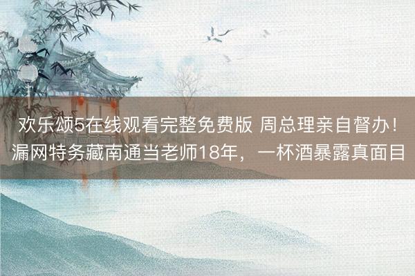 欢乐颂5在线观看完整免费版 周总理亲自督办！漏网特务藏南通当老师18年，一杯酒暴露真面目