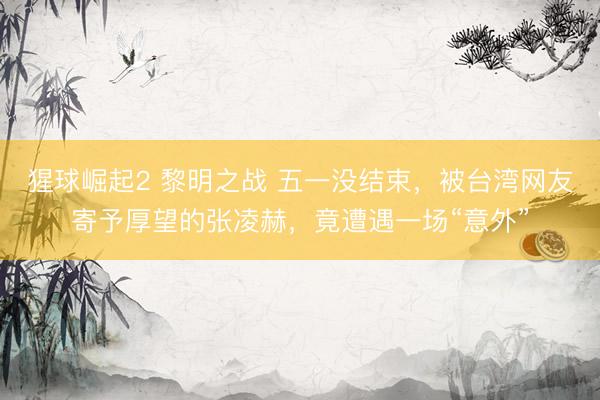 猩球崛起2 黎明之战 五一没结束，被台湾网友寄予厚望的张凌赫，竟遭遇一场“意外”