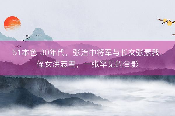 51本色 30年代，张治中将军与长女张素我、侄女洪志雪，一张罕见的合影