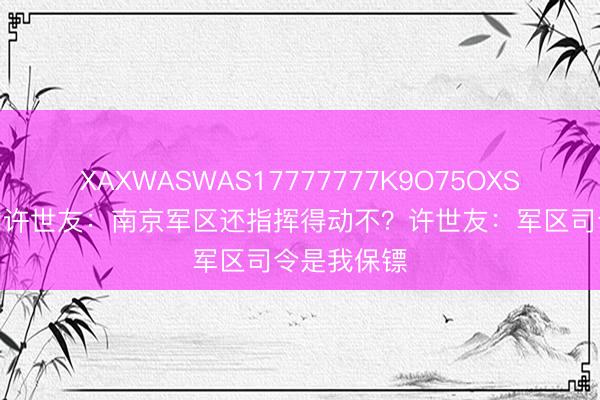 XAXWASWAS17777777K9O75OXSL 叶剑英问许世友：南京军区还指挥得动不？许世友：军区司令是我保镖