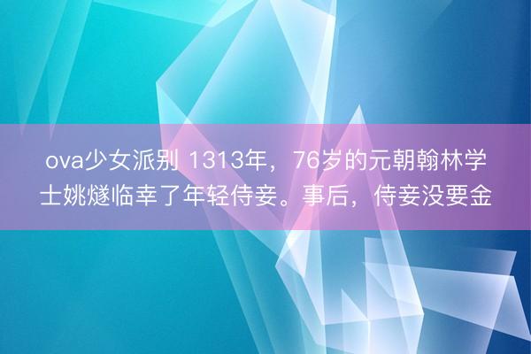 ova少女派别 1313年，76岁的元朝翰林学士姚燧临幸了年轻侍妾。事后，侍妾没要金