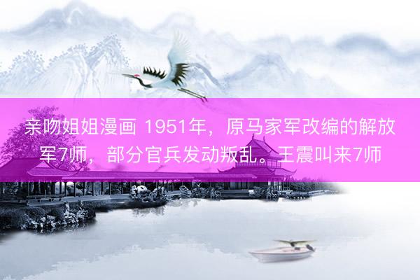 亲吻姐姐漫画 1951年，原马家军改编的解放军7师，部分官兵发动叛乱。王震叫来7师