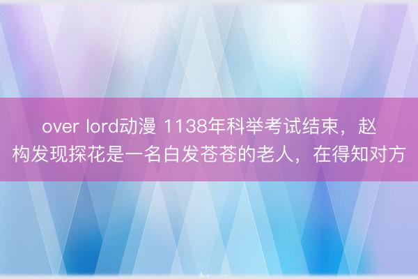 over lord动漫 1138年科举考试结束，赵构发现探花是一名白发苍苍的老人，在得知对方