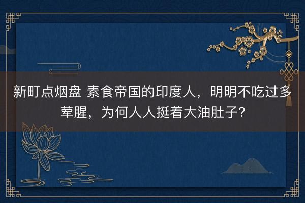 新町点烟盘 素食帝国的印度人，明明不吃过多荤腥，为何人人挺着大油肚子？