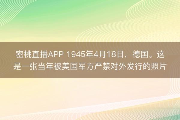 密桃直播APP 1945年4月18日，德国。这是一张当年被美国军方严禁对外发行的照片