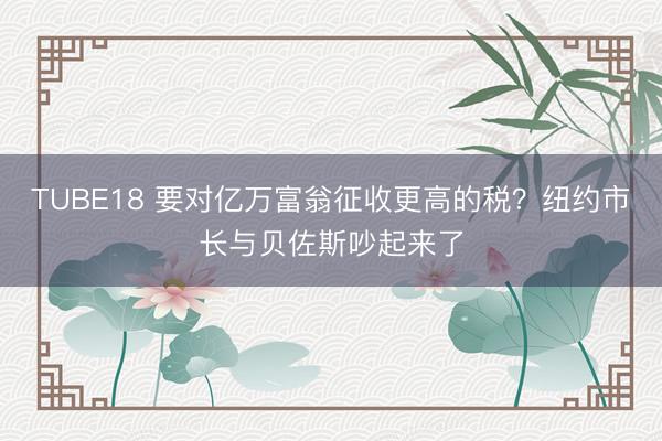 TUBE18 要对亿万富翁征收更高的税？纽约市长与贝佐斯吵起来了