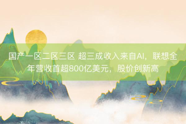 国产一区二区三区 超三成收入来自AI，联想全年营收首超800亿美元，股价创新高
