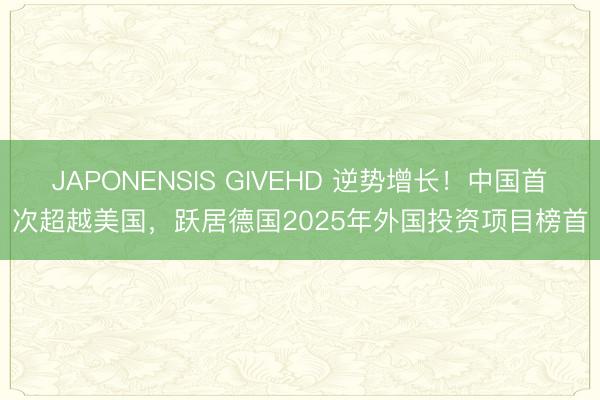 JAPONENSIS GIVEHD 逆势增长！中国首次超越美国，跃居德国2025年外国投资项目榜首
