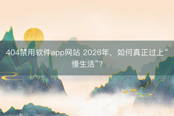 404禁用软件app网站 2026年，如何真正过上“慢生活”？
