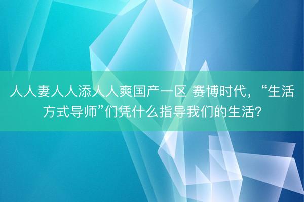 人人妻人人添人人爽国产一区 赛博时代，“生活方式导师”们凭什么指导我们的生活？