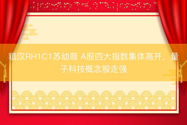 糙汉RH1C1苏幼薇 A股四大指数集体高开，量子科技概念股走强