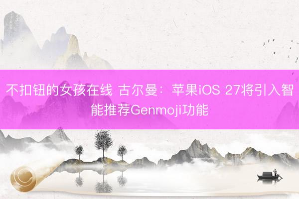 不扣钮的女孩在线 古尔曼：苹果iOS 27将引入智能推荐Genmoji功能