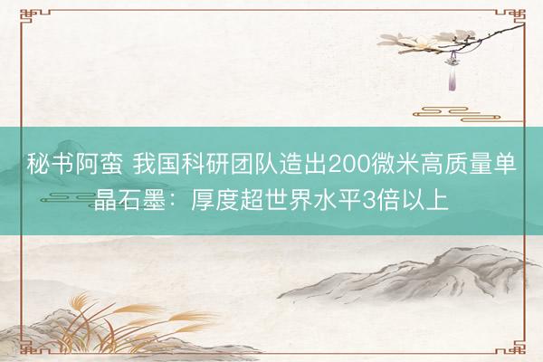 秘书阿蛮 我国科研团队造出200微米高质量单晶石墨：厚度超世界水平3倍以上