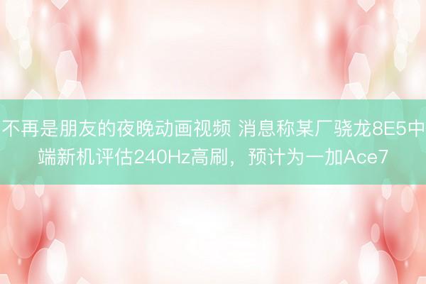 不再是朋友的夜晚动画视频 消息称某厂骁龙8E5中端新机评估240Hz高刷，预计为一加Ace7