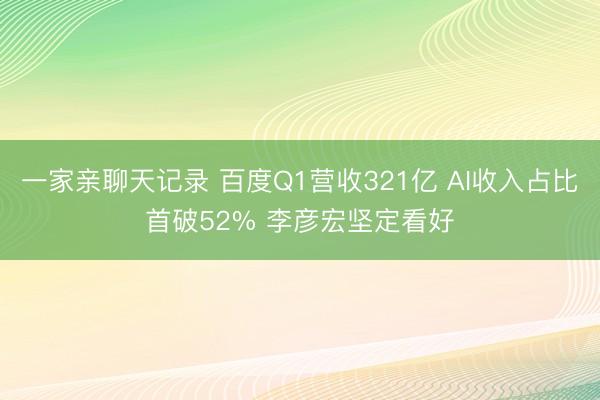 一家亲聊天记录 百度Q1营收321亿 AI收入占比首破52% 李彦宏坚定看好