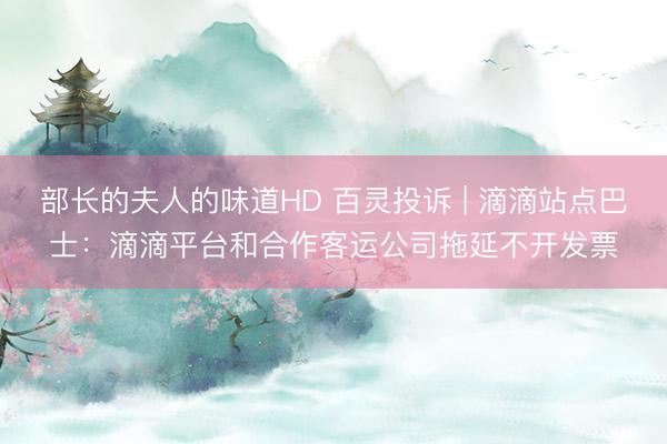 部长的夫人的味道HD 百灵投诉 | 滴滴站点巴士：滴滴平台和合作客运公司拖延不开发票