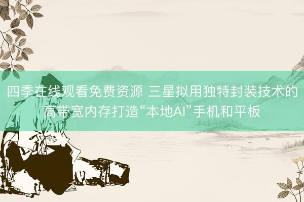 四季在线观看免费资源 三星拟用独特封装技术的高带宽内存打造“本地AI”手机和平板