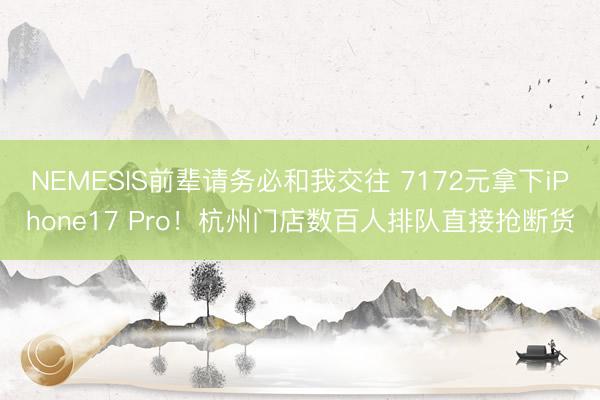 NEMESIS前辈请务必和我交往 7172元拿下iPhone17 Pro！杭州门店数百人排队直接抢断货