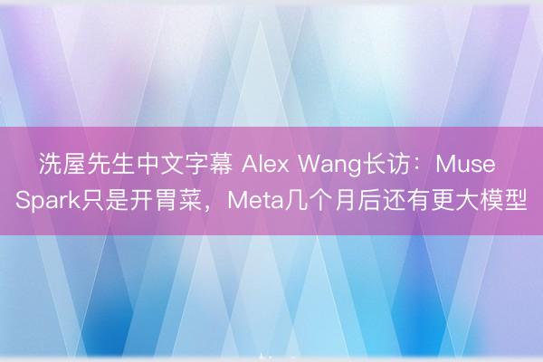 洗屋先生中文字幕 Alex Wang长访：Muse Spark只是开胃菜，Meta几个月后还有更大模型