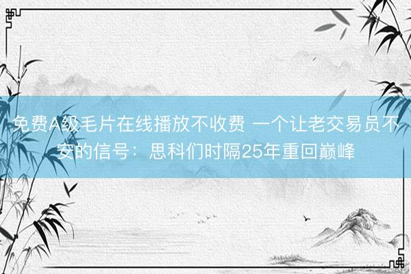 免费A级毛片在线播放不收费 一个让老交易员不安的信号：思科们时隔25年重回巅峰